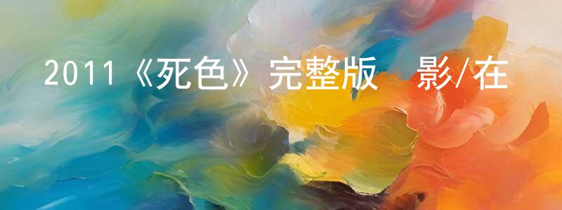 陳濟軍的動漫綜藝大全,2011《死色》完整版電影/在線觀看/百度云-美劇天堂